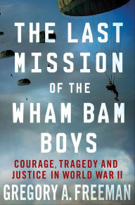 Title: The Last Mission of the Wham Bam Boys: Courage, Tragedy and Justice in World War II, Author: Gregory A. Freeman