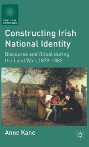 Title: Constructing Irish National Identity: Discourse and Ritual during the Land War, 1879-1882, Author: A. Kane