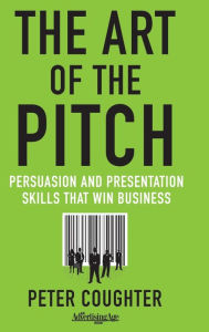 Title: The Art of the Pitch: Persuasion and Presentation Skills that Win Business, Author: Peter Coughter