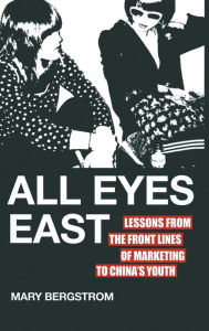 Title: All Eyes East: Lessons from the Front Lines of Marketing to China's Youth, Author: M. Bergstrom