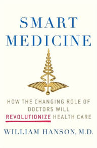 Title: Smart Medicine: How the Changing Role of Doctors Will Revolutionize Health Care, Author: William Hanson M.D.