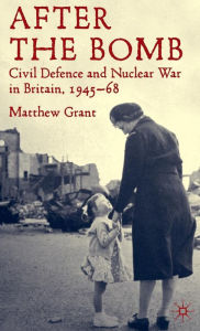 Title: After The Bomb: Civil Defence and Nuclear War in Britain, 1945-68, Author: M. Grant