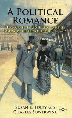 A Political Romance: Lï¿½on Gambetta, Lï¿½onie Lï¿½on and the Making of the French Republic, 1872-82