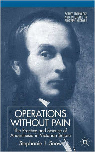 Title: Operations without Pain: The Practice and Science of Anaesthesia in Victorian Britain, Author: Stephanie Snow