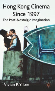 Title: Hong Kong Cinema Since 1997: The Post-Nostalgic Imagination, Author: V. Lee