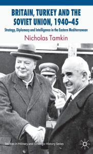 Title: Britain, Turkey and the Soviet Union, 1940-45: Strategy, Diplomacy and Intelligence in the Eastern Mediterranean, Author: Richard W. Avery