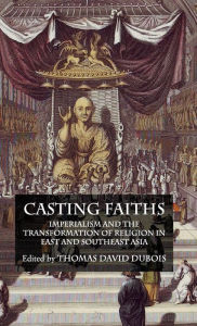 Title: Casting Faiths: Imperialism and the Transformation of Religion in East and Southeast Asia, Author: T. DuBois