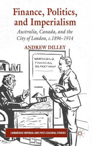 Title: Finance, Politics, and Imperialism: Australia, Canada, and the City of London, c.1896-1914, Author: A. Dilley