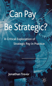 Title: Can Pay Be Strategic?: A Critical Exploration of Strategic Pay in Practice, Author: Jonathan Trevor
