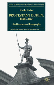 Title: Protestant Dublin, 1660-1760: Architecture and Iconography, Author: R. Usher