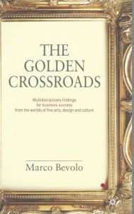 Title: The Golden Crossroads: Multidisciplinary Findings for Business Success from the Worlds of Fine Arts, Design and Culture, Author: Marco Bevolo