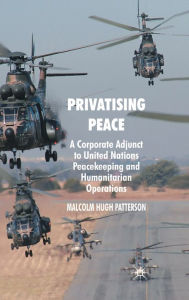 Title: Privatising Peace: A Corporate Adjunct to United Nations Peacekeeping and Humanitarian Operations, Author: M. Patterson