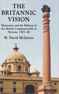 Title: The Britannic Vision: Historians and the Making of the British Commonwealth of Nations, 1907-48, Author: W. David McIntyre