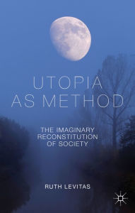 Title: Utopia as Method: The Imaginary Reconstitution of Society, Author: R. Levitas