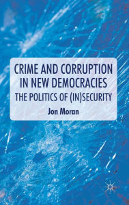 Title: Crime and Corruption in New Democracies: The Politics of (In)Security, Author: J. Moran