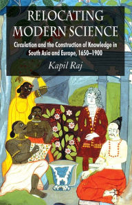 Title: Relocating Modern Science: Circulation and the Construction of Knowledge in South Asia and Europe, 1650-1900, Author: K. Raj