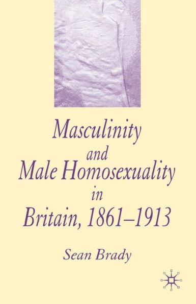 Masculinity and Male Homosexuality Britain, 1861-1913