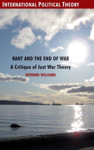 Title: Kant and the End of War: A Critique of Just War Theory, Author: Howard Williams