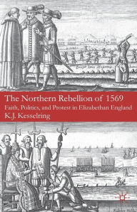 Title: The Northern Rebellion of 1569: Faith, Politics and Protest in Elizabethan England, Author: K. Kesselring