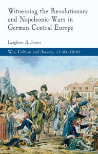 Title: Witnessing the Revolutionary and Napoleonic Wars in German Central Europe, Author: L. James