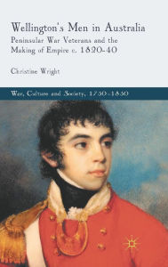 Title: Wellington's Men in Australia: Peninsular War Veterans and the Making of Empire c.1820-40, Author: C. Wright