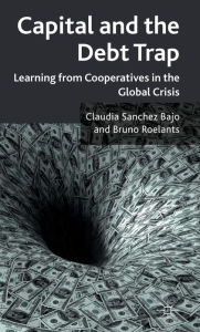 Title: Capital and the Debt Trap: Learning from Cooperatives in the Global Crisis, Author: Kristin M Forjan Beckwith