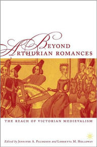 Title: Beyond Arthurian Romances: The Reach of Victorian Medievalism, Author: Jennifer A. Palmgren