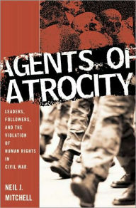 Title: Agents of Atrocity: Leaders, Followers, and the Violation of Human Rights in Civil War, Author: Neil J. Mitchell