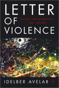 Title: Letter of Violence: Essays on Narrative, Ethics, and Politics, Author: Idelber Avelar