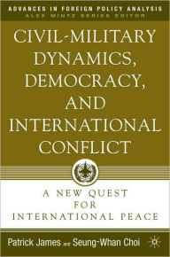 Title: Civil-Military Dynamics, Democracy, and International Conflict: A New Quest for International Peace (Advances in Foreign Policy Analysis Series), Author: Patrick James