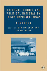 Title: Cultural, Ethnic, and Political Nationalism in Contemporary Taiwan: Bentuhua, Author: John Makeham