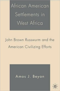 Title: African American Settlements in West Africa: John Brown Russwurm and the American Civilizing Efforts, Author: Amos Beyan