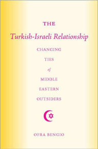 Title: The Turkish-Israeli Relationship: Changing Ties of Middle Eastern Outsiders, Author: Ofra Bengio