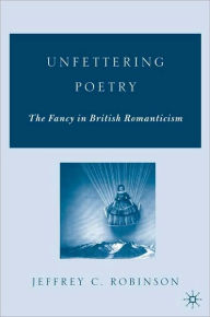 Title: Unfettering Poetry: The Fancy in British Romanticism, Author: Jeffrey C. Robinson