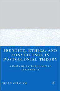 Title: Identity, Ethics, and Nonviolence in Postcolonial Theory: A Rahnerian Theological Assessment, Author: Susan Abraham