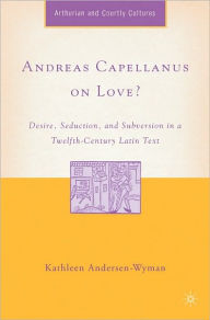 Title: Andreas Capellanus on Love?: Desire, Seduction, and Subversion in a Twelfth-Century Latin Text, Author: Kathleen Andersen-Wyman