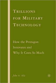 Title: Trillions for Military Technology: How the Pentagon Innovates and Why It Costs So Much, Author: John A. Alic