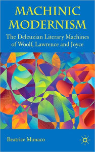 Title: Machinic Modernism: The Deleuzian Literary Machines of Woolf, Lawrence and Joyce, Author: Beatrice Monaco