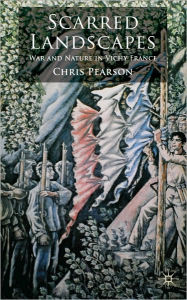 Title: Scarred Landscapes: War and Nature in Vichy France, Author: Chris Pearson