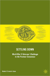 Title: Settling Down: World War II Veterans' Challenge to the Postwar Consensus, Author: Robert Francis Saxe