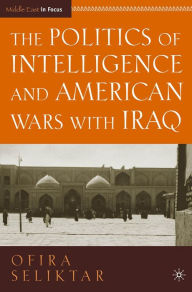 Title: Politics of Intelligence and American Wars with Iraq, Author: Ofira Seliktar