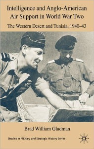 Title: Intelligence and Anglo-American Air Support in World War Two: Tunisia and the Western Desert, 1940-43, Author: Brad William Gladman