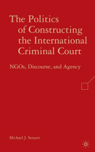 Title: Politics of Constructing the International Criminal Court: NGOs, Discourse, and Agency, Author: Michael J. Struett