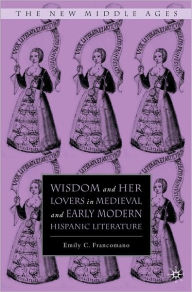 Title: Wisdom and Her Lovers in Medieval and Early Modern Hispanic Literature, Author: Emily C. Francomano