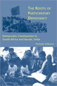 Title: The Roots of Participatory Democracy: Democratic Communists in South Africa and Kerala, India, Author: Michelle Williams