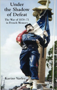 Title: Under the Shadow of Defeat: The War of 1870-71 in French Memory, Author: Karine Varley