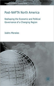 Title: Post-NAFTA North America: Reshaping the Economic and Political Governance of a Changing Region, Author: Isidro Morales