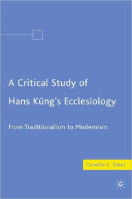 Title: Critical Study of Hans Kung's Ecclesiology: From Traditionalism to Modernism, Author: Corneliu C. Simut