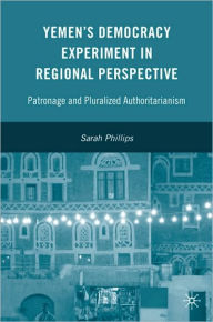 Title: Yemen's Democracy Experiment in Regional Perspective: Patronage and Pluralized Authoritarianism, Author: Sarah Phillips