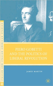 Title: Piero Gobetti and the Politics of Liberal Revolution, Author: James Martin